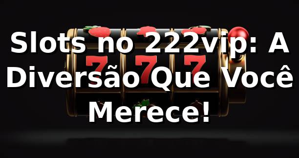 Slots no 222vip: A Diversão Que Você Merece! 🎰