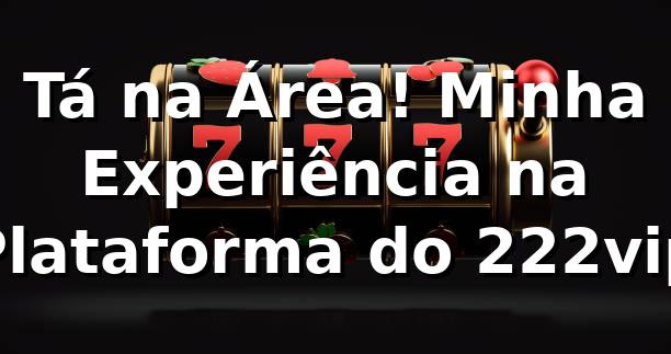 Tá na Área! Minha Experiência na Plataforma do 222vip 🎯